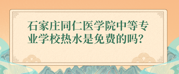 石家庄同仁医学院中等专业学校热水是免费的吗？