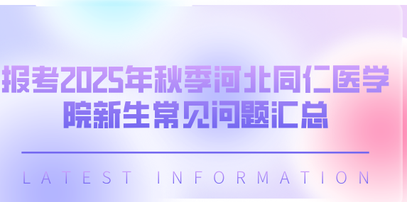 2025年报考河北同仁医学院秋季问题汇总.png